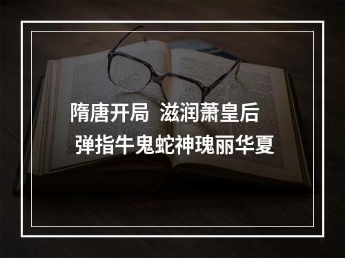 隋唐开局  滋润萧皇后 弹指牛鬼蛇神瑰丽华夏