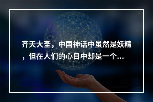 齐天大圣，中国神话中虽然是妖精，但在人们的心目中却是一个英雄形象，独特的形象、精彩的历史和深刻的文化