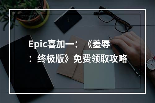 Epic喜加一：《羞辱：终极版》免费领取攻略