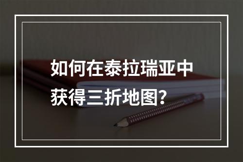 如何在泰拉瑞亚中获得三折地图？