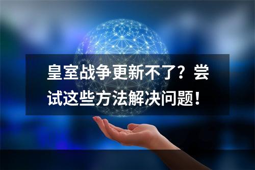 皇室战争更新不了？尝试这些方法解决问题！