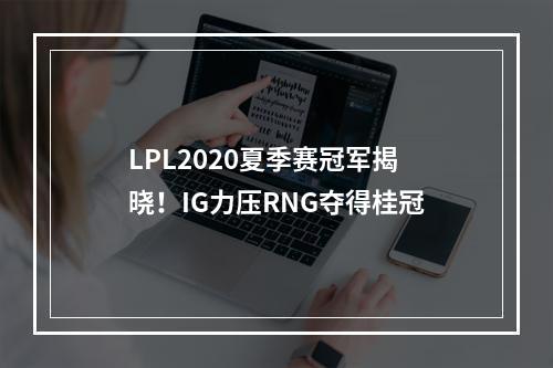 LPL2020夏季赛冠军揭晓！IG力压RNG夺得桂冠