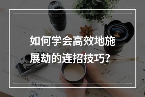 如何学会高效地施展劫的连招技巧？