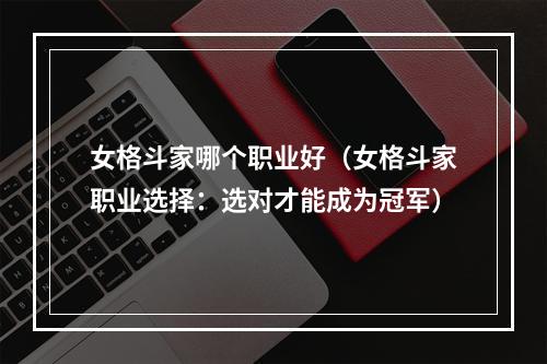 女格斗家哪个职业好（女格斗家职业选择：选对才能成为冠军）