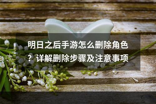 明日之后手游怎么删除角色？详解删除步骤及注意事项