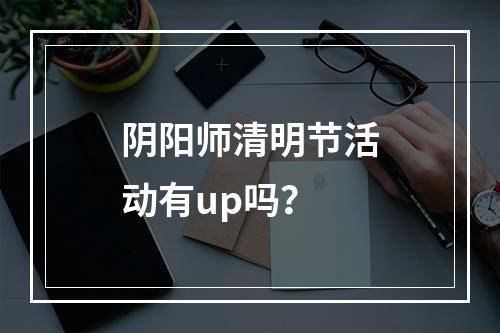 阴阳师清明节活动有up吗？