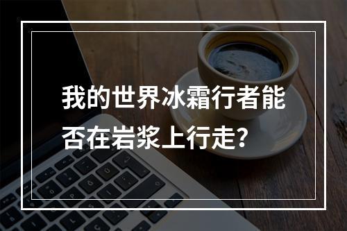 我的世界冰霜行者能否在岩浆上行走？