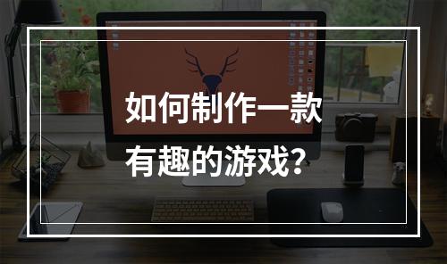 如何制作一款有趣的游戏？