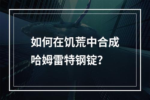 如何在饥荒中合成哈姆雷特钢锭？