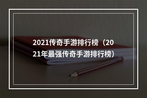 2021传奇手游排行榜（2021年最强传奇手游排行榜）