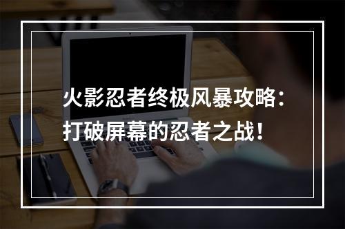 火影忍者终极风暴攻略：打破屏幕的忍者之战！