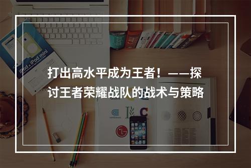 打出高水平成为王者！——探讨王者荣耀战队的战术与策略