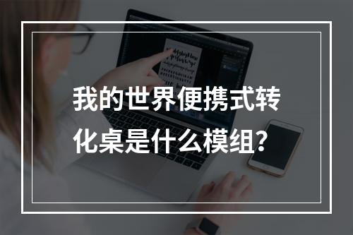 我的世界便携式转化桌是什么模组？