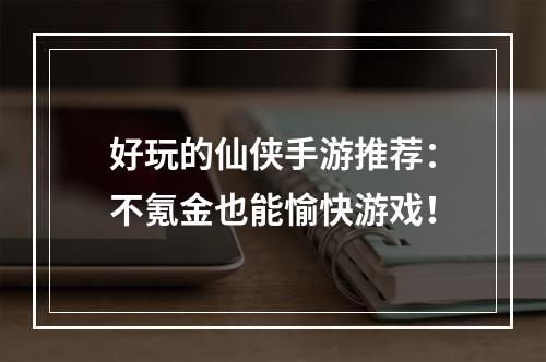 好玩的仙侠手游推荐：不氪金也能愉快游戏！