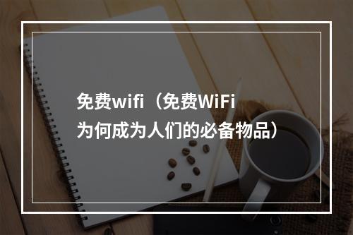 免费wifi（免费WiFi为何成为人们的必备物品）