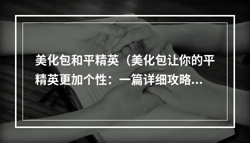 美化包和平精英（美化包让你的平精英更加个性：一篇详细攻略教你如何使用美化包）