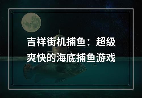 吉祥街机捕鱼：超级爽快的海底捕鱼游戏