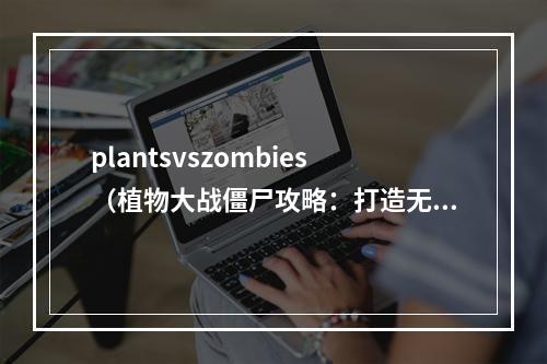 plantsvszombies（植物大战僵尸攻略：打造无敌花园保卫家园）