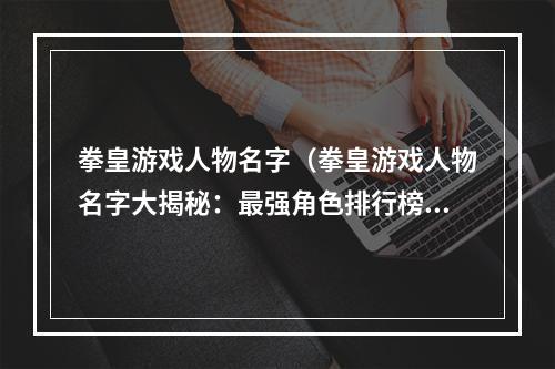 拳皇游戏人物名字（拳皇游戏人物名字大揭秘：最强角色排行榜）