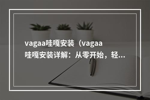 vagaa哇嘎安装（vagaa哇嘎安装详解：从零开始，轻松入手）