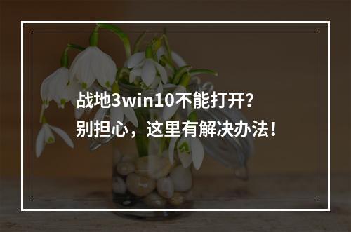 战地3win10不能打开？别担心，这里有解决办法！