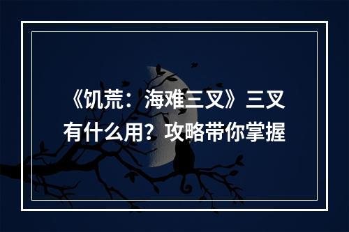 《饥荒：海难三叉》三叉有什么用？攻略带你掌握