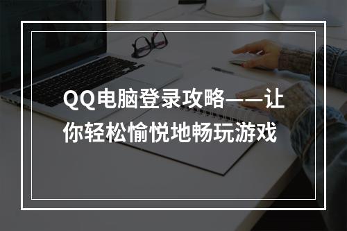 QQ电脑登录攻略——让你轻松愉悦地畅玩游戏