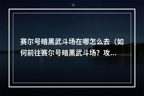 赛尔号暗黑武斗场在哪怎么去（如何前往赛尔号暗黑武斗场？攻略详解）