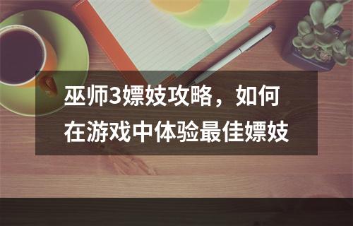 巫师3嫖妓攻略，如何在游戏中体验最佳嫖妓