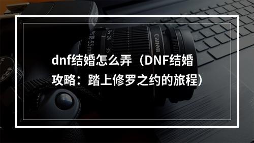 dnf结婚怎么弄（DNF结婚攻略：踏上修罗之约的旅程）