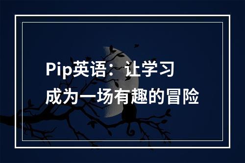 Pip英语：让学习成为一场有趣的冒险