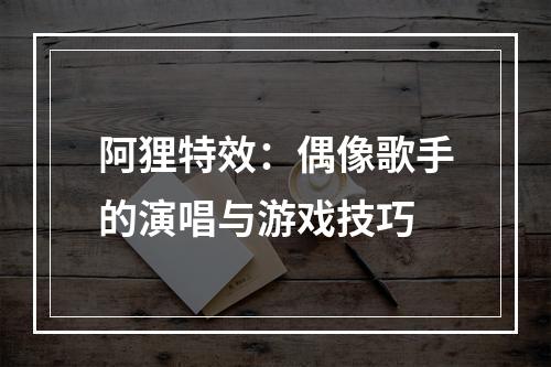 阿狸特效：偶像歌手的演唱与游戏技巧