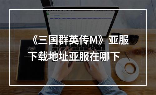 《三国群英传M》亚服下载地址亚服在哪下