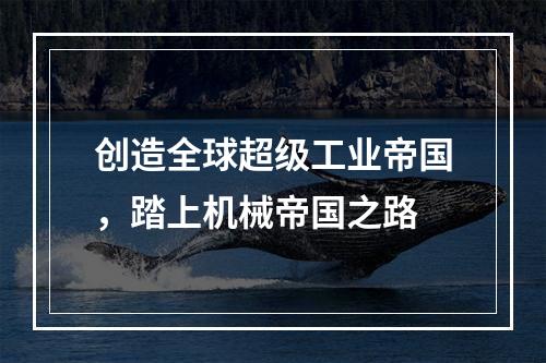 创造全球超级工业帝国，踏上机械帝国之路