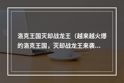 洛克王国灭却战龙王（越来越火爆的洛克王国，灭却战龙王来袭！）