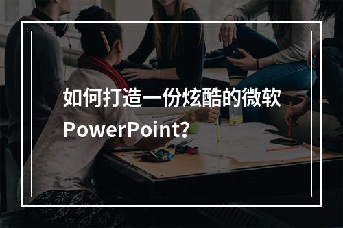 如何打造一份炫酷的微软PowerPoint？