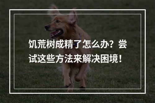 饥荒树成精了怎么办？尝试这些方法来解决困境！