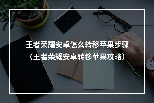 王者荣耀安卓怎么转移苹果步骤（王者荣耀安卓转移苹果攻略）