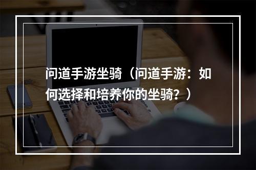 问道手游坐骑（问道手游：如何选择和培养你的坐骑？）