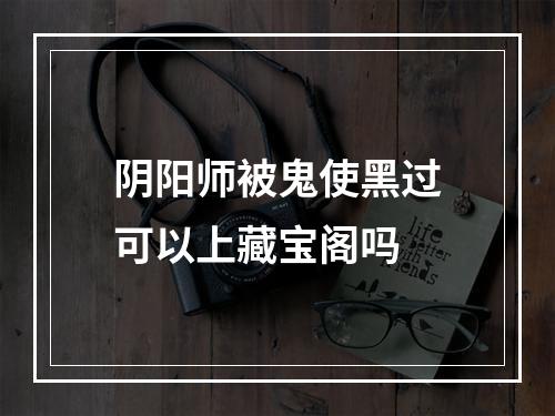 阴阳师被鬼使黑过可以上藏宝阁吗