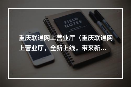 重庆联通网上营业厅（重庆联通网上营业厅，全新上线，带来新的服务！）