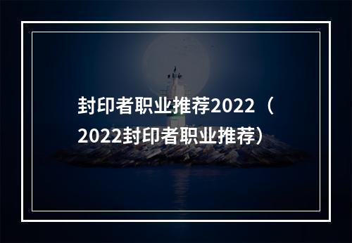 封印者职业推荐2022（2022封印者职业推荐）