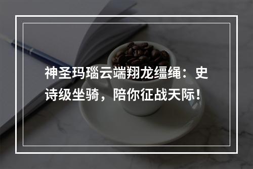 神圣玛瑙云端翔龙缰绳：史诗级坐骑，陪你征战天际！