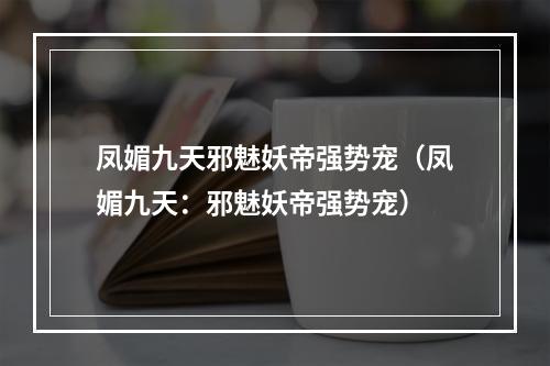 凤媚九天邪魅妖帝强势宠（凤媚九天：邪魅妖帝强势宠）