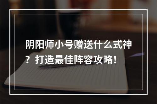 阴阳师小号赠送什么式神？打造最佳阵容攻略！