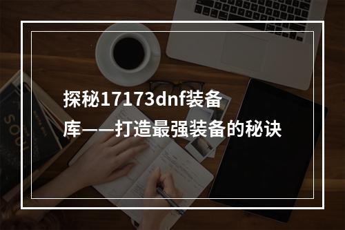 探秘17173dnf装备库——打造最强装备的秘诀