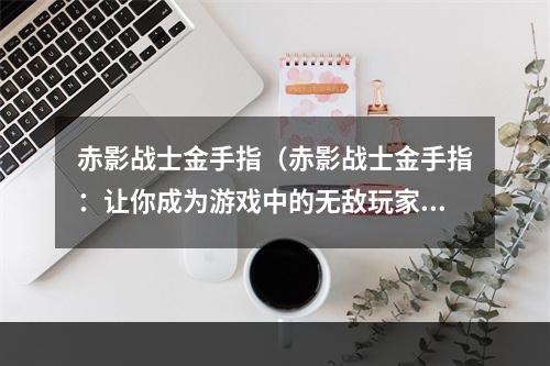 赤影战士金手指（赤影战士金手指：让你成为游戏中的无敌玩家！）