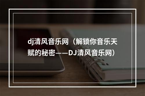 dj清风音乐网（解锁你音乐天赋的秘密——DJ清风音乐网）