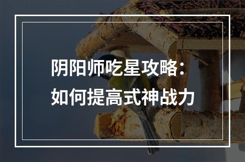 阴阳师吃星攻略：如何提高式神战力