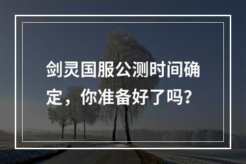 剑灵国服公测时间确定，你准备好了吗？